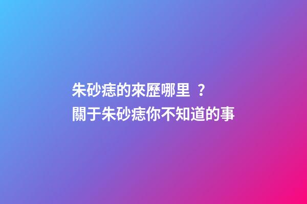 朱砂痣的來歷哪里？關于朱砂痣你不知道的事